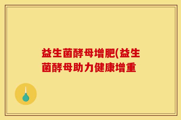 益生菌酵母增肥(益生菌酵母助力健康增重