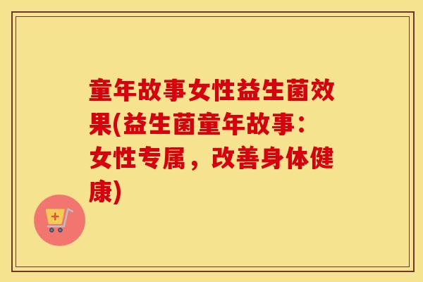 童年故事女性益生菌效果(益生菌童年故事：女性专属，改善身体健康)