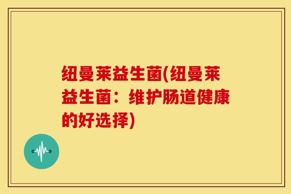 纽曼莱益生菌(纽曼莱益生菌：维护肠道健康的好选择)