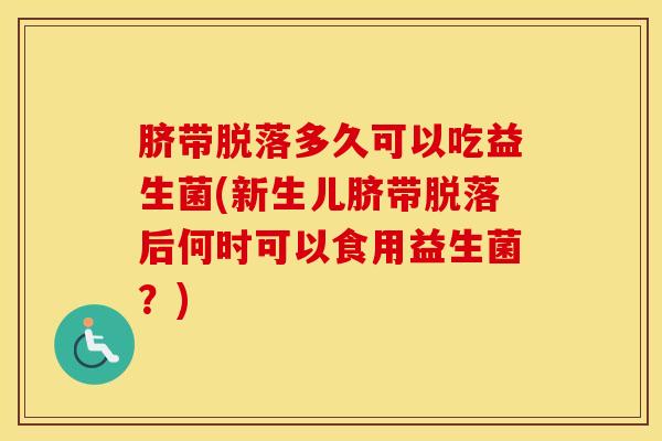 脐带脱落多久可以吃益生菌(新生儿脐带脱落后何时可以食用益生菌？)