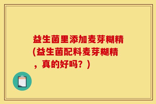 益生菌里添加麦芽糊精(益生菌配料麦芽糊精，真的好吗？)
