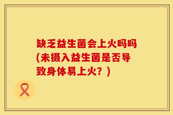 缺乏益生菌会上火吗吗(未摄入益生菌是否导致身体易上火？)