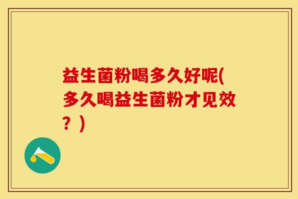 益生菌粉喝多久好呢(多久喝益生菌粉才见效？)