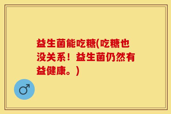 益生菌能吃糖(吃糖也没关系！益生菌仍然有益健康。)