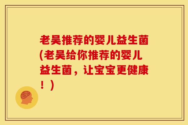 老吴推荐的婴儿益生菌(老吴给你推荐的婴儿益生菌，让宝宝更健康！)