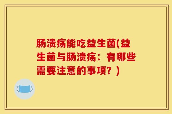 肠溃疡能吃益生菌(益生菌与肠溃疡：有哪些需要注意的事项？)