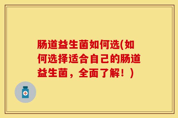 肠道益生菌如何选(如何选择适合自己的肠道益生菌,全面了解!) 肠道益生菌如何选(如何选择适合自己的肠道益生菌,全面了解!)