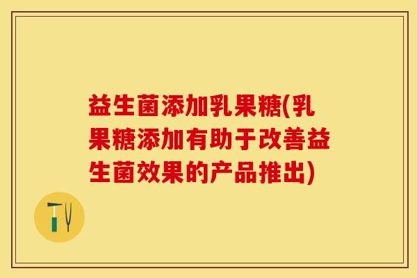 益生菌添加乳果糖(乳果糖添加有助于改善益生菌效果的产品推出)