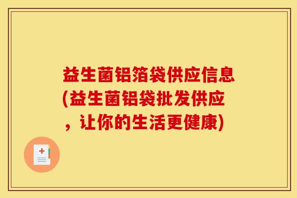 益生菌铝箔袋供应信息(益生菌铝袋批发供应，让你的生活更健康)