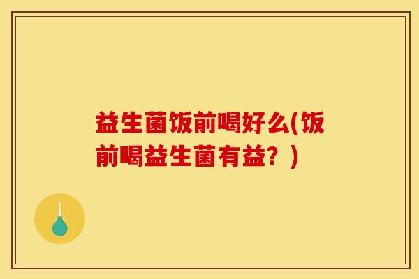 益生菌饭前喝好么(饭前喝益生菌有益？)