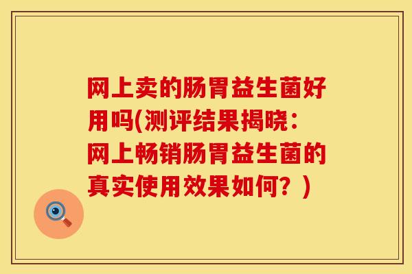 网上卖的肠胃益生菌好用吗(测评结果揭晓：网上畅销肠胃益生菌的真实使用效果如何？)