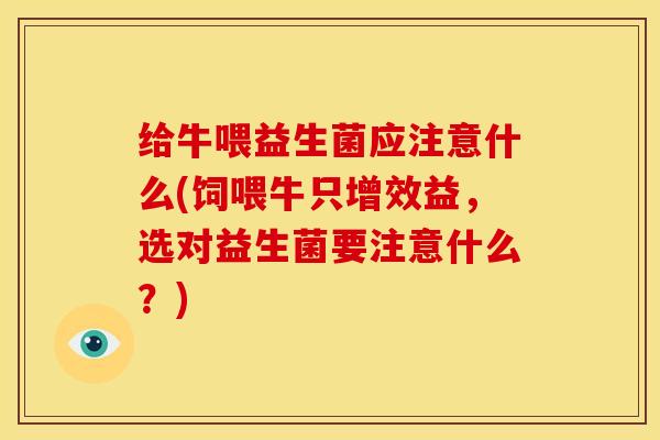 给牛喂益生菌应注意什么(饲喂牛只增效益,选对益生菌要注意什么?) 给牛喂益生菌应注意什么(饲喂牛只增效益,选对益生菌要注意什么?)