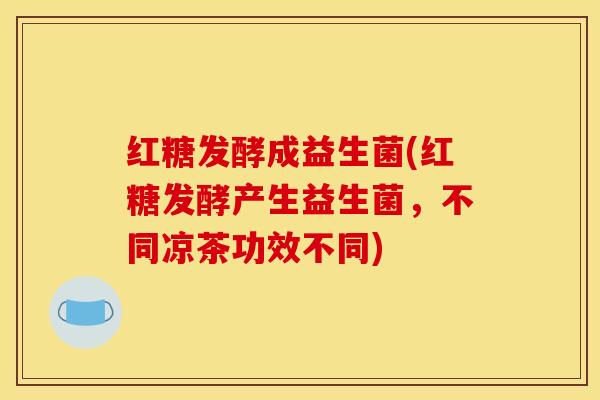 红糖发酵成益生菌(红糖发酵产生益生菌，不同凉茶功效不同)