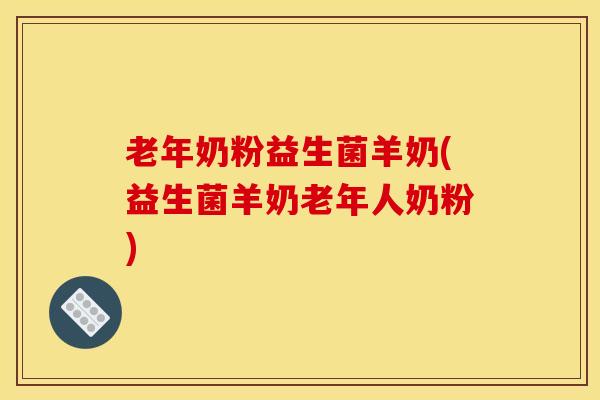 老年奶粉益生菌羊奶(益生菌羊奶老年人奶粉)
