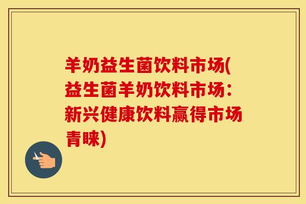 羊奶益生菌饮料市场(益生菌羊奶饮料市场：新兴健康饮料赢得市场青睐)