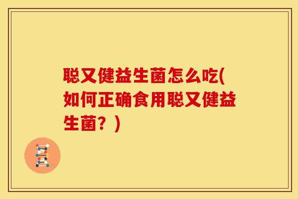 聪又健益生菌怎么吃(如何正确食用聪又健益生菌？)