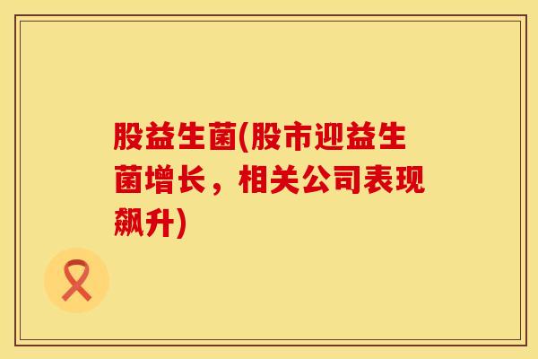股益生菌(股市迎益生菌增长，相关公司表现飙升)