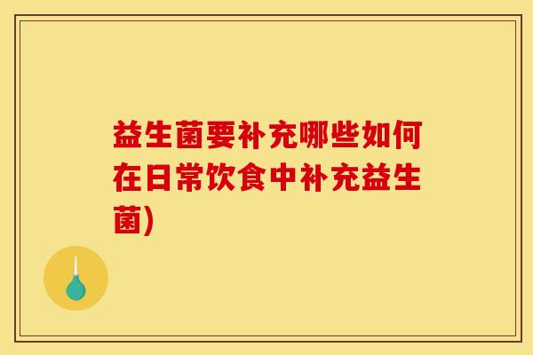 益生菌要补充哪些如何在日常饮食中补充益生菌)