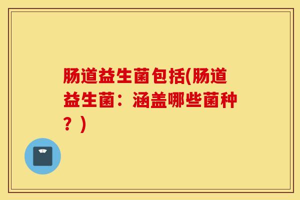 肠道益生菌包括(肠道益生菌：涵盖哪些菌种？)