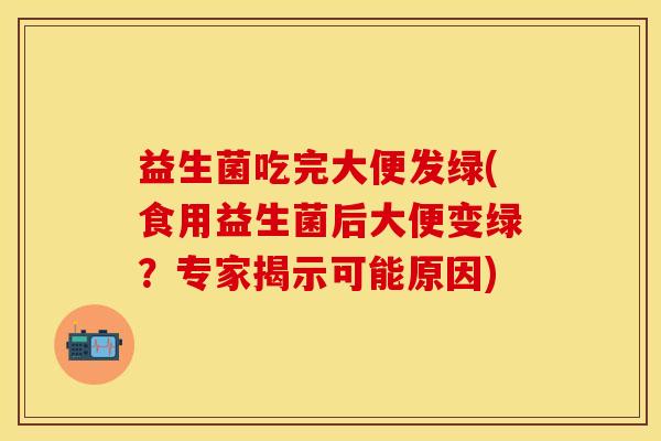 益生菌吃完大便发绿(食用益生菌后大便变绿?专家揭示可能原因) 益生菌吃完大便发绿(食用益生菌后大便变绿?专家揭示可能原因)