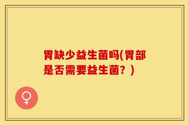 胃缺少益生菌吗(胃部是否需要益生菌？)