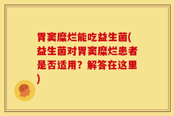 胃窦糜烂能吃益生菌(益生菌对胃窦糜烂患者是否适用？解答在这里)