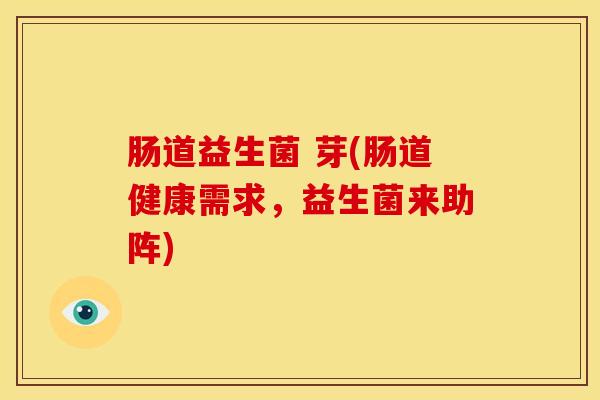 肠道益生菌 芽(肠道健康需求,益生菌来助阵) 肠道益生菌 芽(肠道健康需求,益生菌来助阵)