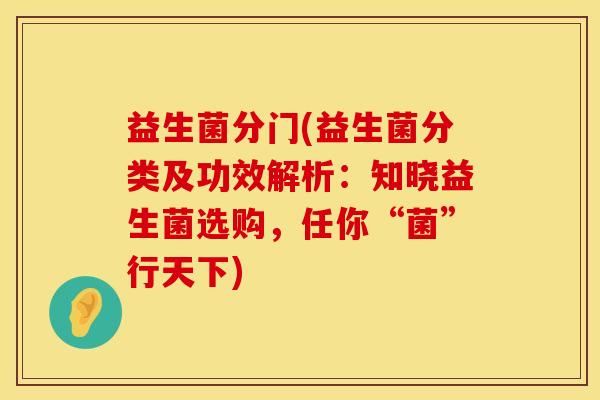益生菌分门(益生菌分类及功效解析：知晓益生菌选购，任你“菌”行天下)