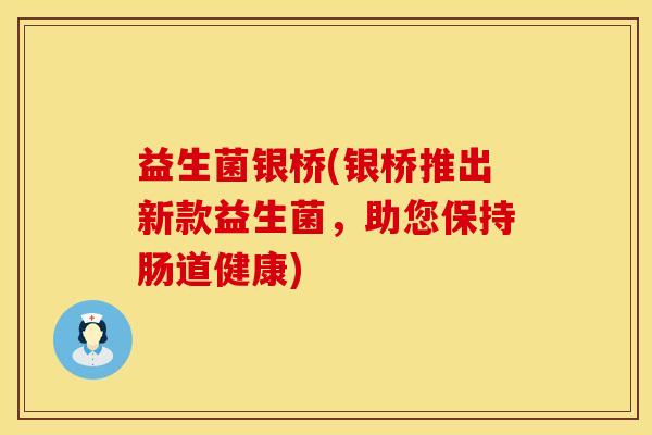 益生菌银桥(银桥推出新款益生菌，助您保持肠道健康)