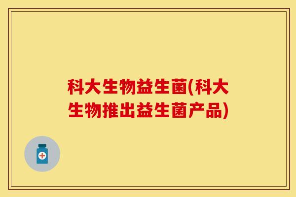 科大生物益生菌(科大生物推出益生菌产品)