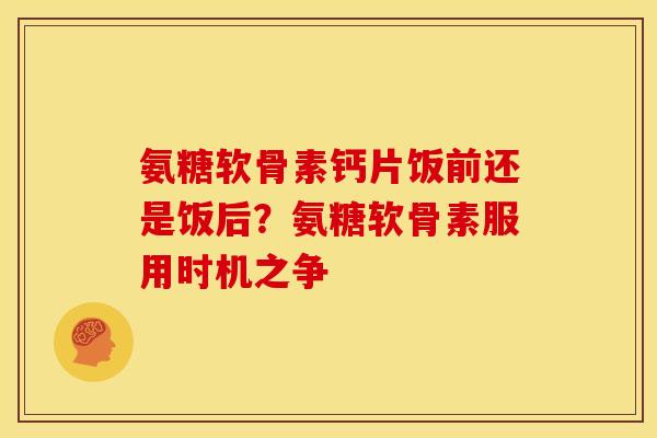 氨糖软骨素钙片饭前还是饭后？氨糖软骨素服用时机之争