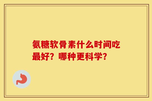 氨糖软骨素什么时间吃最好？哪种更科学？
