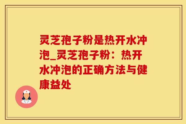 灵芝孢子粉是热开水冲泡_灵芝孢子粉：热开水冲泡的正确方法与健康益处