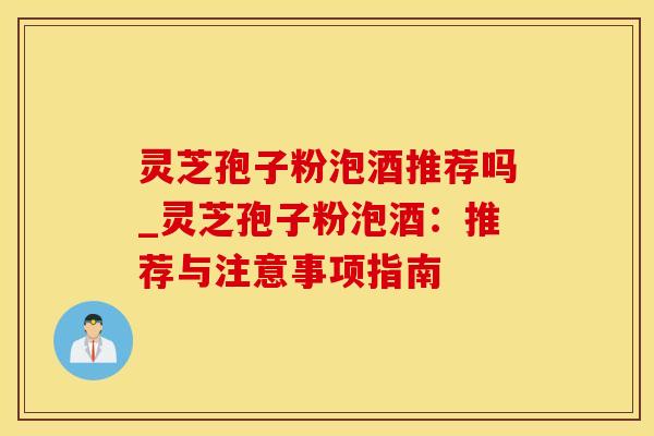 灵芝孢子粉泡酒推荐吗_灵芝孢子粉泡酒：推荐与注意事项指南