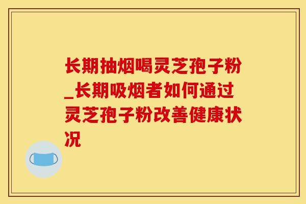 长期抽烟喝灵芝孢子粉_长期吸烟者如何通过灵芝孢子粉改善健康状况