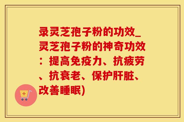录灵芝孢子粉的功效_灵芝孢子粉的神奇功效：提高免疫力、抗疲劳、抗衰老、保护肝脏、改善睡眠)