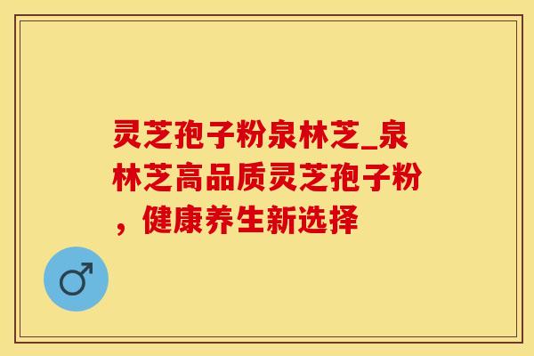 灵芝孢子粉泉林芝_泉林芝高品质灵芝孢子粉，健康养生新选择