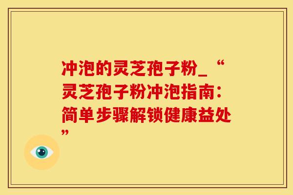 冲泡的灵芝孢子粉_“灵芝孢子粉冲泡指南：简单步骤解锁健康益处”