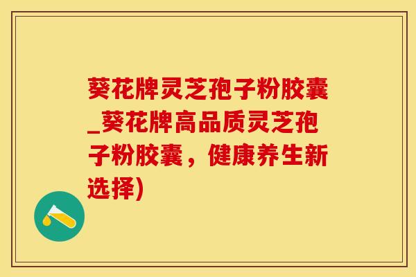 葵花牌灵芝孢子粉胶囊_葵花牌高品质灵芝孢子粉胶囊，健康养生新选择)