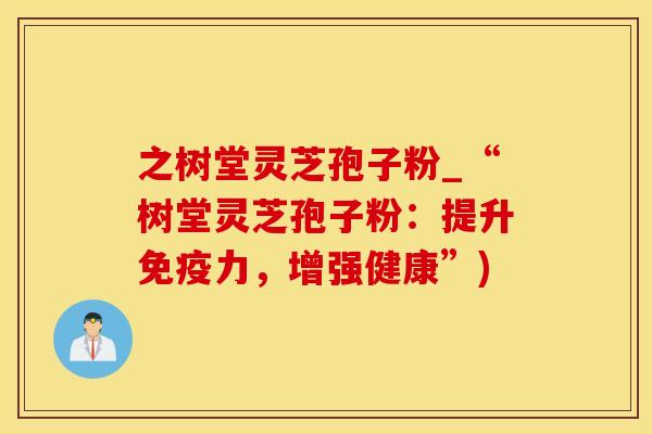 之树堂灵芝孢子粉_“树堂灵芝孢子粉：提升免疫力，增强健康”)