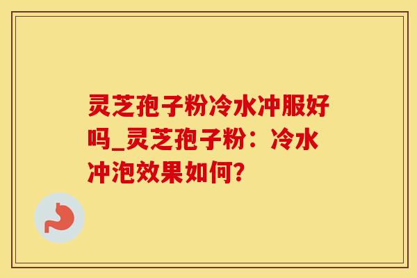 灵芝孢子粉冷水冲服好吗_灵芝孢子粉：冷水冲泡效果如何？