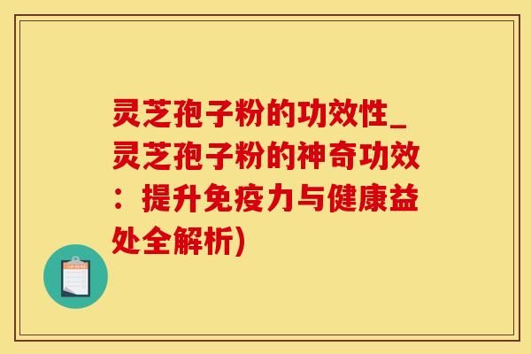 灵芝孢子粉的功效性_灵芝孢子粉的神奇功效：提升免疫力与健康益处全解析)