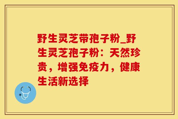 野生灵芝带孢子粉_野生灵芝孢子粉：天然珍贵，增强免疫力，健康生活新选择