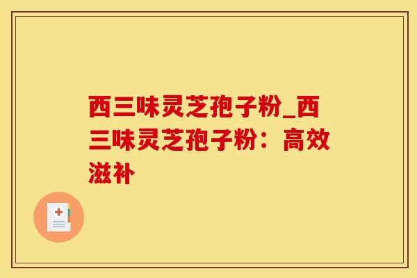 西三味灵芝孢子粉_西三味灵芝孢子粉：高效滋补