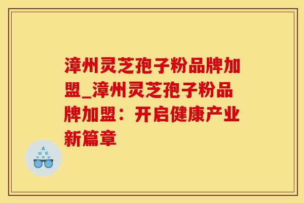 漳州灵芝孢子粉品牌加盟_漳州灵芝孢子粉品牌加盟：开启健康产业新篇章