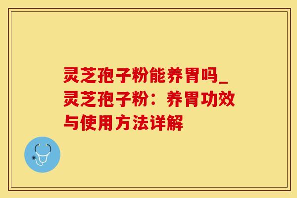灵芝孢子粉能养胃吗_灵芝孢子粉：养胃功效与使用方法详解