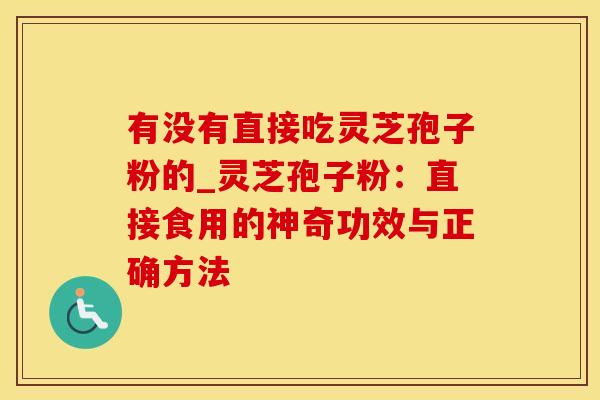有没有直接吃灵芝孢子粉的_灵芝孢子粉：直接食用的神奇功效与正确方法