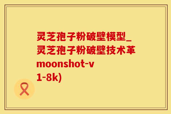 灵芝孢子粉破壁模型_灵芝孢子粉破壁技术革moonshot-v1-8k)