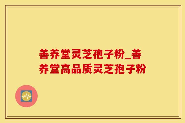 善养堂灵芝孢子粉_善养堂高品质灵芝孢子粉