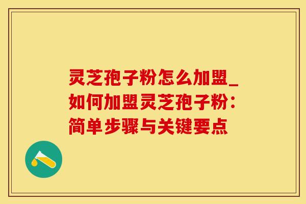 灵芝孢子粉怎么加盟_如何加盟灵芝孢子粉：简单步骤与关键要点